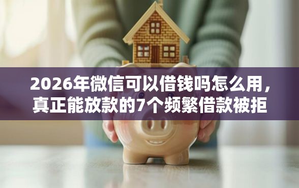 2026年微信可以借钱吗怎么用，真正能放款的7个频繁借款被拒借款平台还可以借推荐