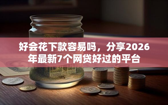 好会花下款容易吗，分享2026年最新7个网贷好过的平台