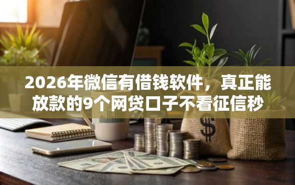 2026年微信有借钱软件，真正能放款的9个网贷口子不看征信秒下款的平台推荐