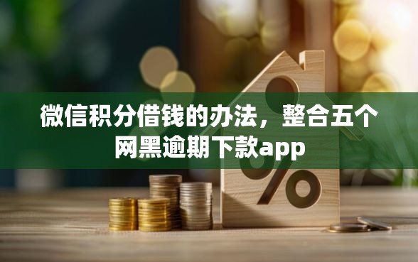 微信积分借钱的办法，整合五个网黑逾期下款app