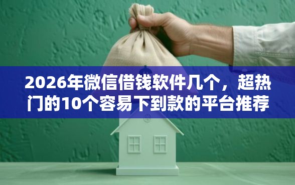 2026年微信借钱软件几个，超热门的10个容易下到款的平台推荐
