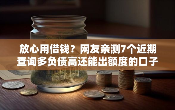 放心用借钱？网友亲测7个近期查询多负债高还能出额度的口子盘点