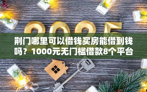 荆门哪里可以借钱买房能借到钱吗？1000元无门槛借款8个平台推荐