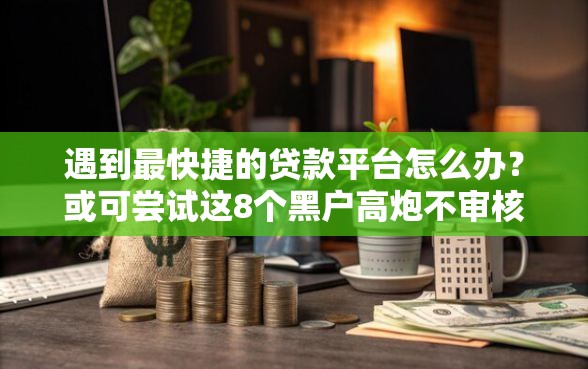 遇到最快捷的贷款平台怎么办？或可尝试这8个黑户高炮不审核的口子