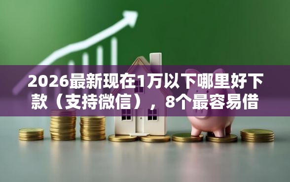 2026最新现在1万以下哪里好下款（支持微信），8个最容易借钱的平台无私分享