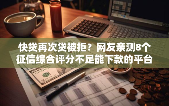快贷再次贷被拒？网友亲测8个征信综合评分不足能下款的平台盘点