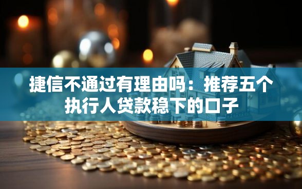 捷信不通过有理由吗：推荐五个执行人贷款稳下的口子