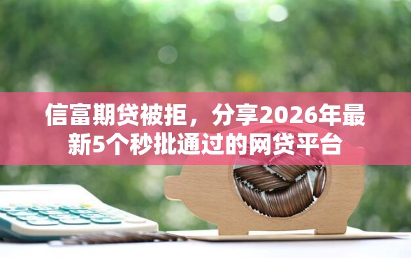 信富期贷被拒，分享2026年最新5个秒批通过的网贷平台