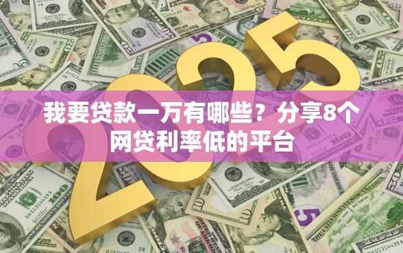 我要贷款一万有哪些？分享8个网贷利率低的平台