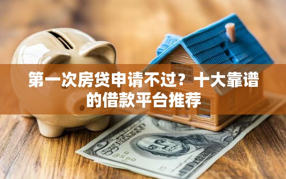 第一次房贷申请不过？十大靠谱的借款平台推荐