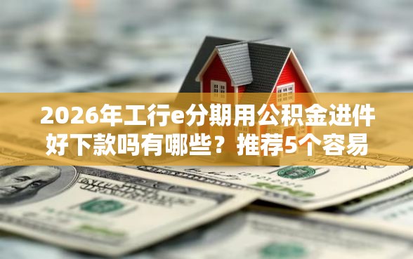 2026年工行e分期用公积金进件好下款吗有哪些？推荐5个容易下款的平台