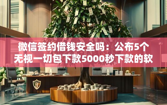微信签约借钱安全吗：公布5个无视一切包下款5000秒下款的软件