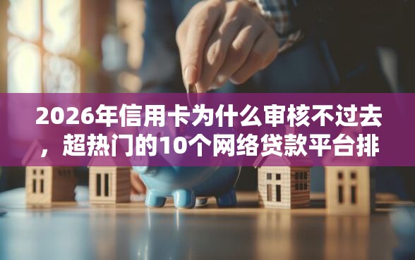 2026年信用卡为什么审核不过去，超热门的10个网络贷款平台排名不分先后推荐