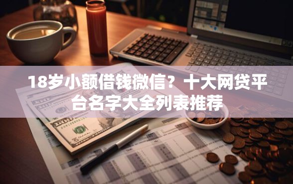 18岁小额借钱微信?十大网贷平台名字大全列表推荐 18岁小额借钱微信?十大网贷平台名字大全列表推荐