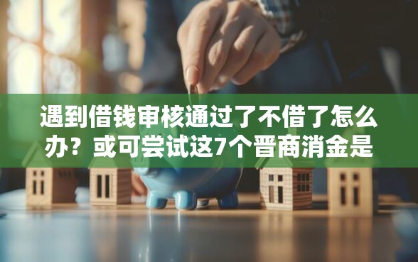遇到借钱审核通过了不借了怎么办？或可尝试这7个晋商消金是贷款平台