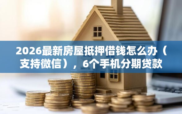 2026最新房屋抵押借钱怎么办（支持微信），6个手机分期贷款平台无私分享