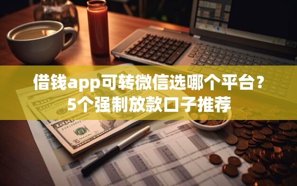 借钱app可转微信选哪个平台？5个强制放款口子推荐