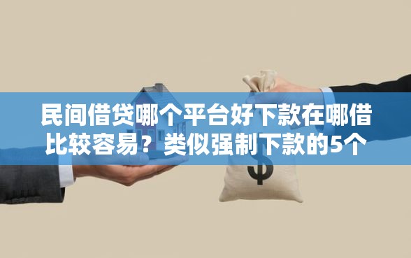 民间借贷哪个平台好下款在哪借比较容易？类似强制下款的5个口子参考