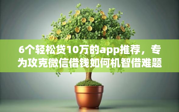 6个轻松贷10万的app推荐，专为攻克微信借钱如何机智借难题