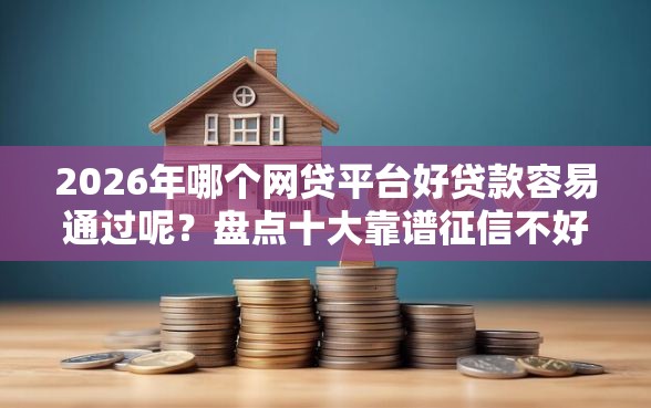 2026年哪个网贷平台好贷款容易通过呢？盘点十大靠谱征信不好,当前有逾期本人急需能借钱的平台