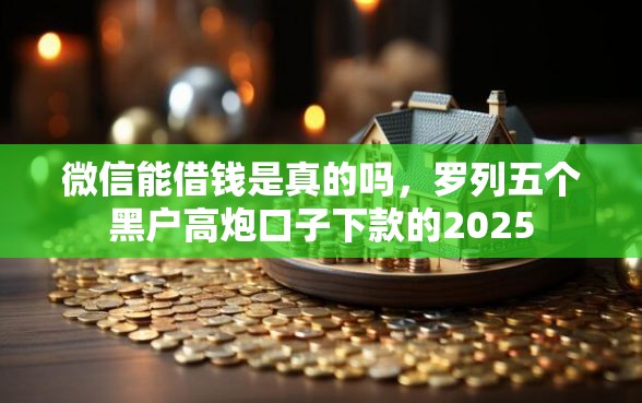 微信能借钱是真的吗，罗列五个黑户高炮口子下款的2025