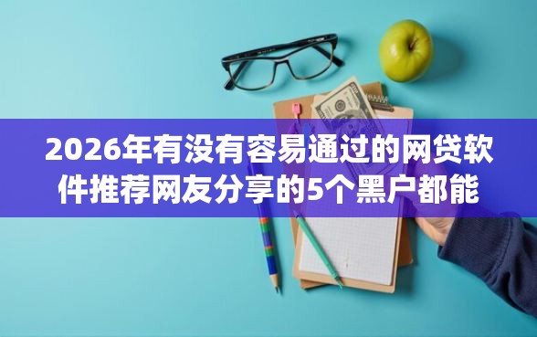 2026年有没有容易通过的网贷软件推荐网友分享的5个黑户都能下的app我觉得不错！