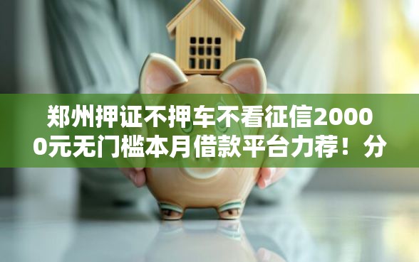 郑州押证不押车不看征信20000元无门槛本月借款平台力荐！分享小额网贷口子20000元无门槛借款