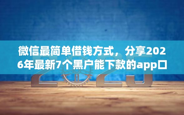 微信最简单借钱方式，分享2026年最新7个黑户能下款的app口子入口