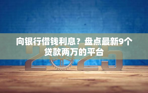 向银行借钱利息？盘点最新9个贷款两万的平台