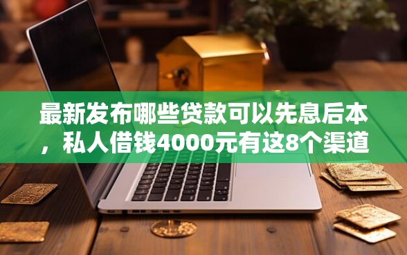 最新发布哪些贷款可以先息后本，私人借钱4000元有这8个渠道