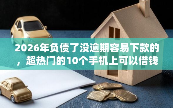 2026年负债了没逾期容易下款的，超热门的10个手机上可以借钱的app推荐