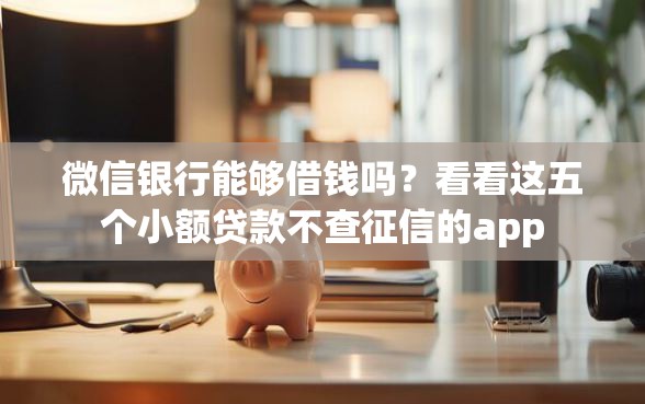 微信银行能够借钱吗？看看这五个小额贷款不查征信的app