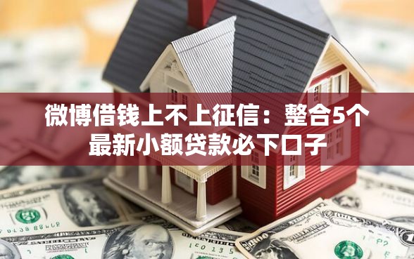 微博借钱上不上征信：整合5个最新小额贷款必下口子