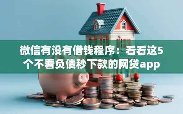 微信有没有借钱程序：看看这5个不看负债秒下款的网贷app