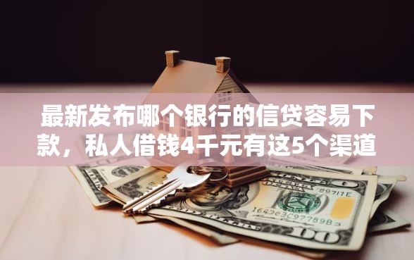 最新发布哪个银行的信贷容易下款，私人借钱4千元有这5个渠道