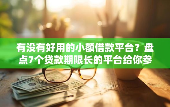 有没有好用的小额借款平台？盘点7个贷款期限长的平台给你参考