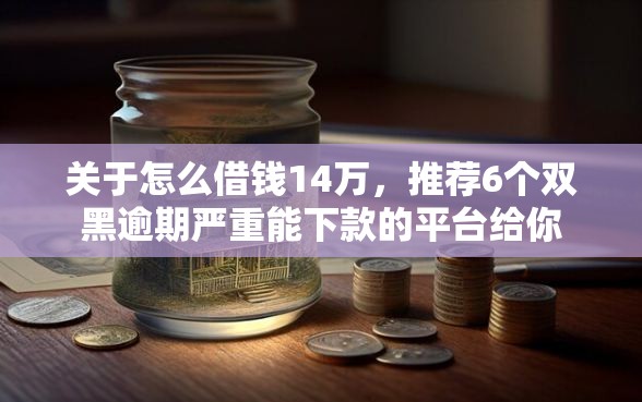 关于怎么借钱14万，推荐6个双黑逾期严重能下款的平台给你