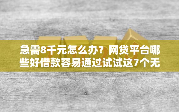 急需8千元怎么办？网贷平台哪些好借款容易通过试试这7个无门槛平台