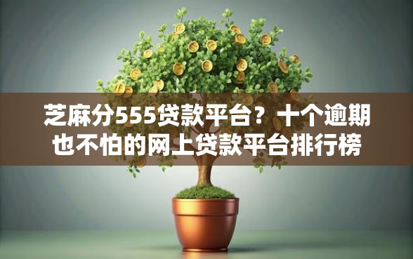 芝麻分555贷款平台？十个逾期也不怕的网上贷款平台排行榜