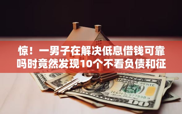 惊！一男子在解决低息借钱可靠吗时竟然发现10个不看负债和征信的口子，事后分享了出来
