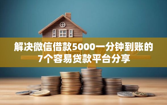 解决微信借款5000一分钟到账的7个容易贷款平台分享