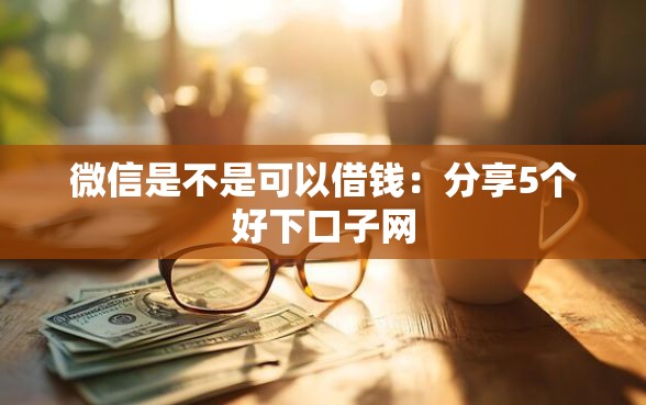 微信是不是可以借钱：分享5个好下口子网