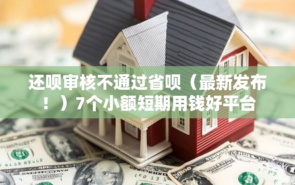 还呗审核不通过省呗（最新发布！）7个小额短期用钱好平台