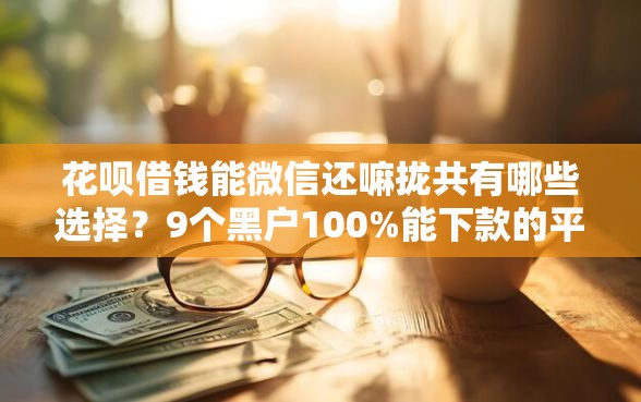 花呗借钱能微信还嘛拢共有哪些选择？9个黑户100%能下款的平台详解