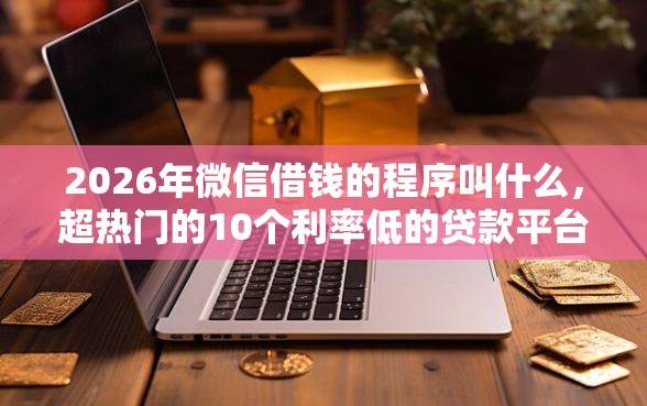 2026年微信借钱的程序叫什么，超热门的10个利率低的贷款平台推荐