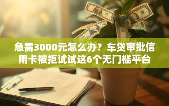 急需3000元怎么办？车贷审批信用卡被拒试试这6个无门槛平台