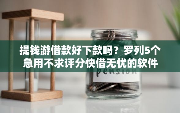 提钱游借款好下款吗？罗列5个急用不求评分快借无忧的软件
