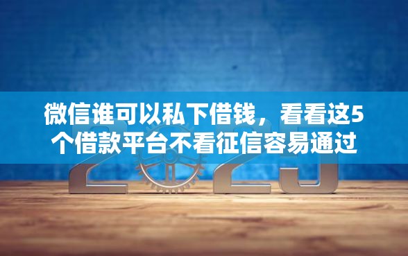 微信谁可以私下借钱，看看这5个借款平台不看征信容易通过