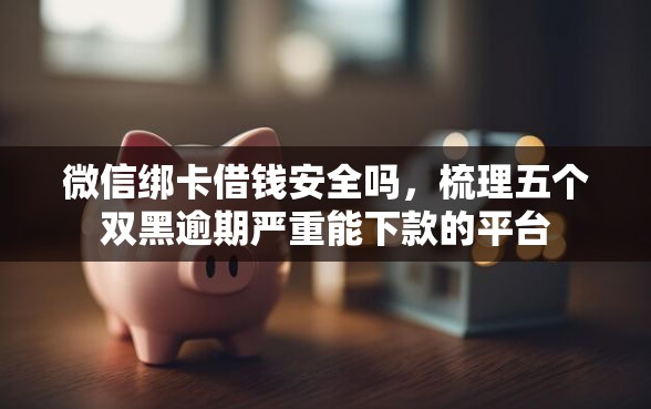 微信绑卡借钱安全吗，梳理五个双黑逾期严重能下款的平台