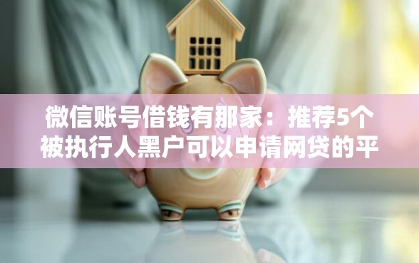 微信账号借钱有那家：推荐5个被执行人黑户可以申请网贷的平台